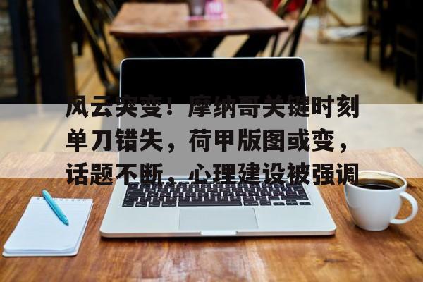 包含风云突变!摩纳哥关键时刻单刀错失,荷甲版图或变,话题不断,心理建设被强调的词条-kaiyun体育平台